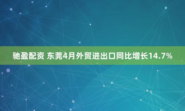 驰盈配资 东莞4月外贸进出口同比增长14.7%