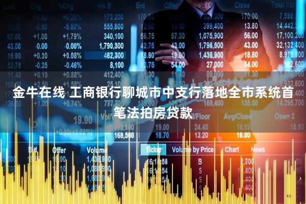 金牛在线 工商银行聊城市中支行落地全市系统首笔法拍房贷款