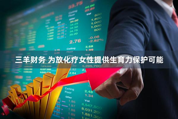 三羊财务 为放化疗女性提供生育力保护可能
