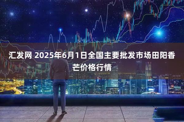 汇发网 2025年6月1日全国主要批发市场田阳香芒价格行情