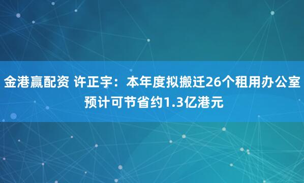 金港赢配资 许正宇：本年度拟搬迁26个租用办公室 预计可节省约1.3亿港元
