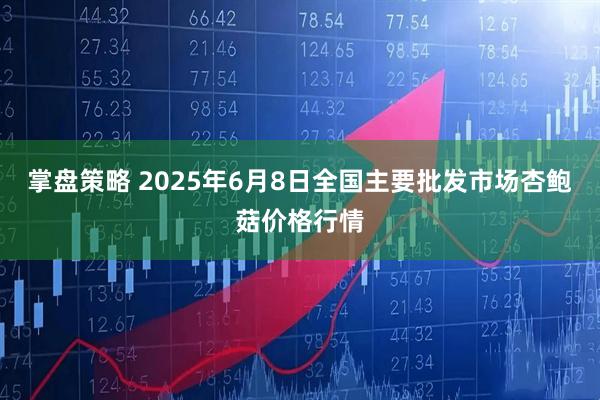 掌盘策略 2025年6月8日全国主要批发市场杏鲍菇价格行情