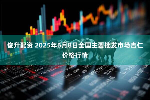 俊升配资 2025年6月8日全国主要批发市场杏仁价格行情