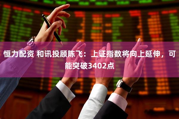 恒力配资 和讯投顾陈飞：上证指数将向上延伸，可能突破3402点