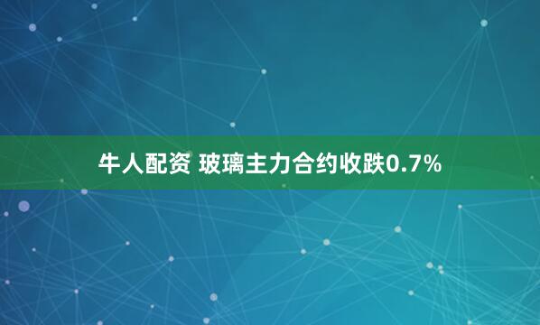 牛人配资 玻璃主力合约收跌0.7%