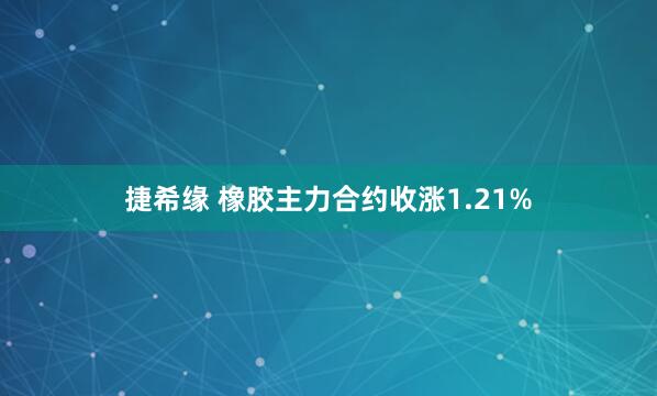 捷希缘 橡胶主力合约收涨1.21%