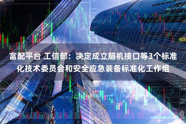 富配平台 工信部：决定成立脑机接口等3个标准化技术委员会和安全应急装备标准化工作组