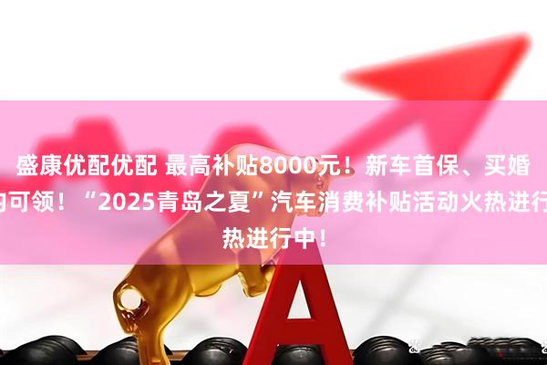 盛康优配优配 最高补贴8000元！新车首保、买婚车均可领！“2025青岛之夏”汽车消费补贴活动火热进行中！