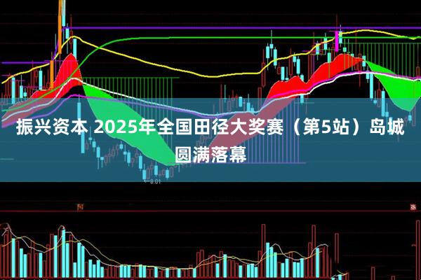振兴资本 2025年全国田径大奖赛（第5站）岛城圆满落幕