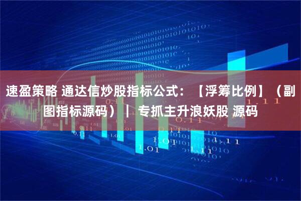 速盈策略 通达信炒股指标公式：【浮筹比例】（副图指标源码）｜ 专抓主升浪妖股 源码