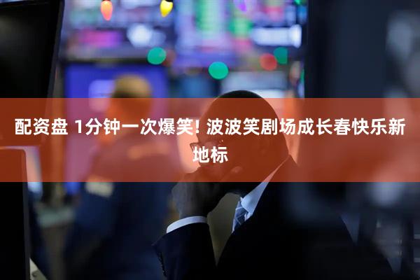 配资盘 1分钟一次爆笑! 波波笑剧场成长春快乐新地标