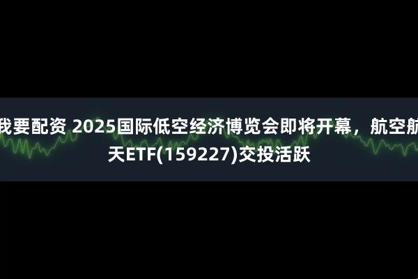 我要配资 2025国际低空经济博览会即将开幕，航空航天ETF(159227)交投活跃