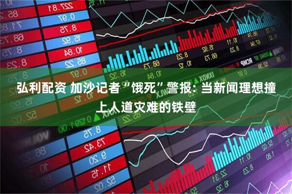 弘利配资 加沙记者“饿死”警报: 当新闻理想撞上人道灾难的铁壁