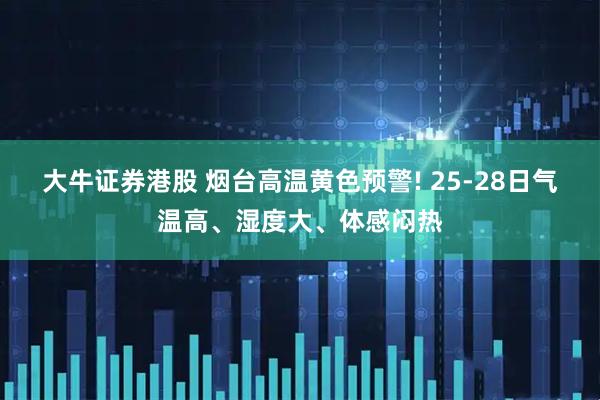 大牛证券港股 烟台高温黄色预警! 25-28日气温高、湿度大、体感闷热