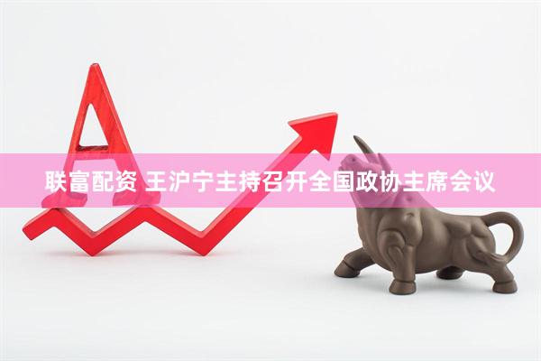 联富配资 王沪宁主持召开全国政协主席会议