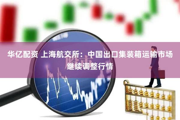 华亿配资 上海航交所：中国出口集装箱运输市场继续调整行情