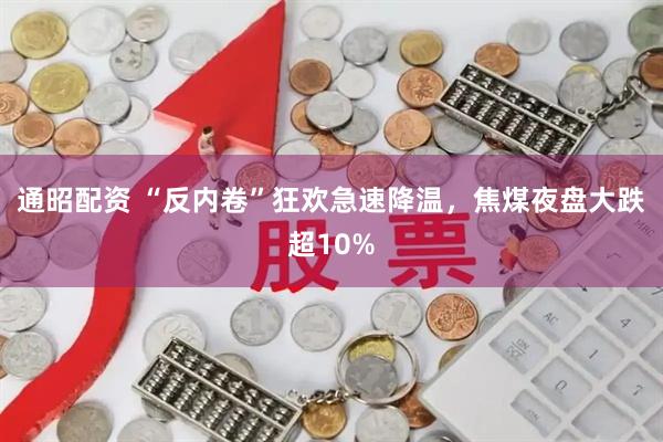 通昭配资 “反内卷”狂欢急速降温，焦煤夜盘大跌超10%