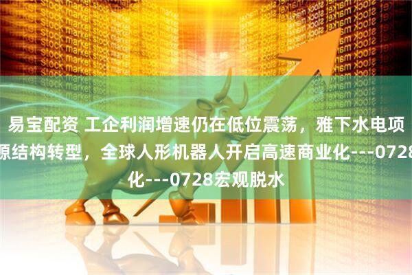 易宝配资 工企利润增速仍在低位震荡，雅下水电项目助力能源结构转型，全球人形机器人开启高速商业化---0728宏观脱水