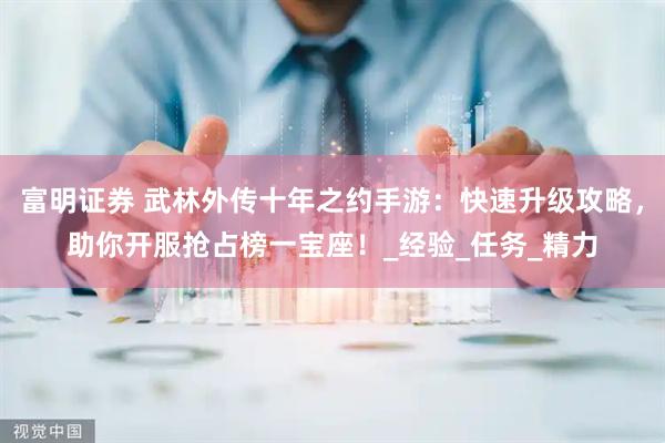 富明证券 武林外传十年之约手游：快速升级攻略，助你开服抢占榜一宝座！_经验_任务_精力