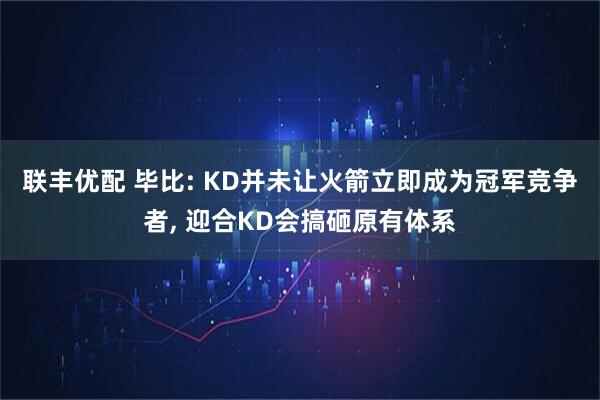 联丰优配 毕比: KD并未让火箭立即成为冠军竞争者, 迎合KD会搞砸原有体系