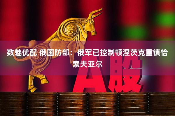 数魅优配 俄国防部：俄军已控制顿涅茨克重镇恰索夫亚尔