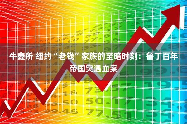 牛鑫所 纽约“老钱”家族的至暗时刻：鲁丁百年帝国突遇血案