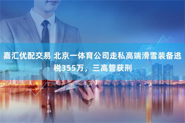 嘉汇优配交易 北京一体育公司走私高端滑雪装备逃税355万，三高管获刑