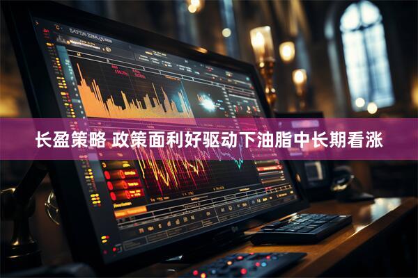 长盈策略 政策面利好驱动下油脂中长期看涨