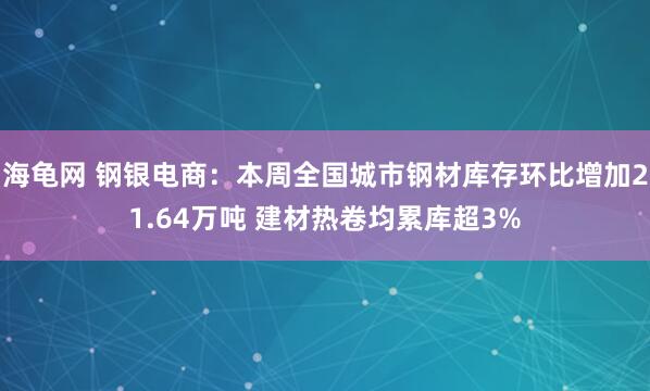 海龟网 钢银电商：本周全国城市钢材库存环比增加21.64万吨 建材热卷均累库超3%