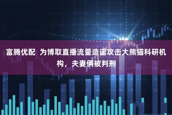 富腾优配  为博取直播流量造谣攻击大熊猫科研机构，夫妻俩被判刑