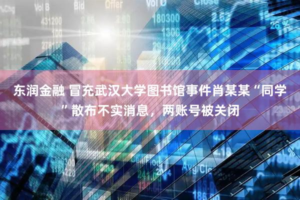 东润金融 冒充武汉大学图书馆事件肖某某“同学”散布不实消息，两账号被关闭
