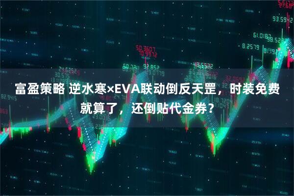富盈策略 逆水寒×EVA联动倒反天罡，时装免费就算了，还倒贴代金券？