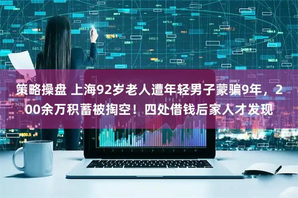 策略操盘 上海92岁老人遭年轻男子蒙骗9年，200余万积蓄被掏空！四处借钱后家人才发现