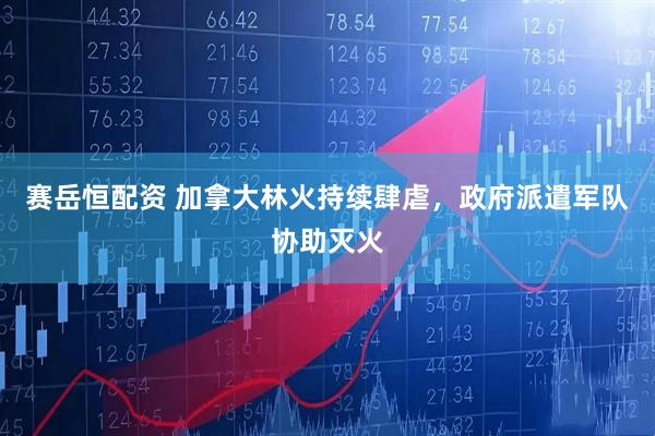 赛岳恒配资 加拿大林火持续肆虐，政府派遣军队协助灭火
