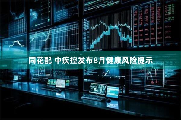 同花配 中疾控发布8月健康风险提示