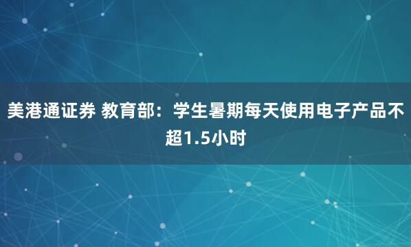 美港通证券 教育部：学生暑期每天使用电子产品不超1.5小时