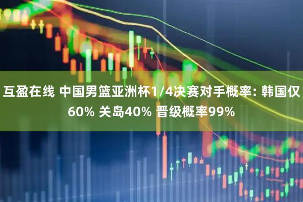 互盈在线 中国男篮亚洲杯1/4决赛对手概率: 韩国仅60% 关岛40% 晋级概率99%