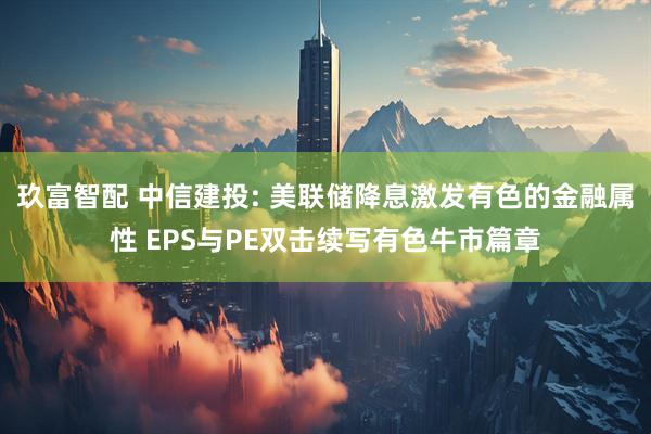 玖富智配 中信建投: 美联储降息激发有色的金融属性 EPS与PE双击续写有色牛市篇章