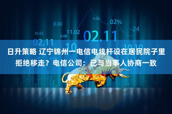 日升策略 辽宁锦州一电信电线杆设在居民院子里拒绝移走？电信公司：已与当事人协商一致