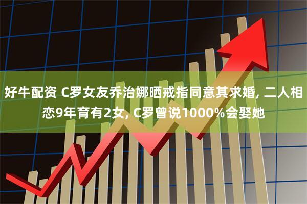 好牛配资 C罗女友乔治娜晒戒指同意其求婚, 二人相恋9年育有2女, C罗曾说1000%会娶她