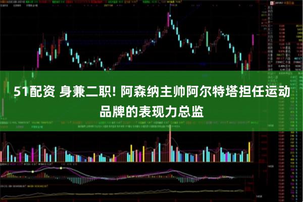 51配资 身兼二职! 阿森纳主帅阿尔特塔担任运动品牌的表现力总监