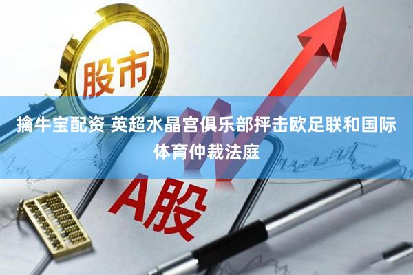 擒牛宝配资 英超水晶宫俱乐部抨击欧足联和国际体育仲裁法庭