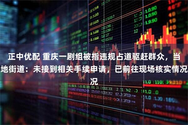 正中优配 重庆一剧组被指违规占道驱赶群众，当地街道：未接到相关手续申请，已前往现场核实情况