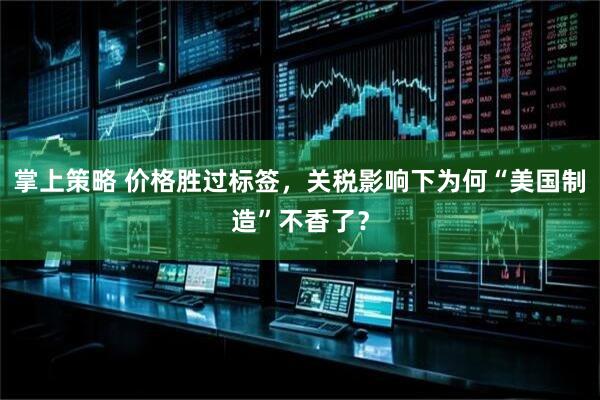 掌上策略 价格胜过标签，关税影响下为何“美国制造”不香了？