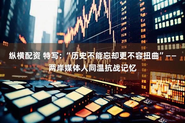 纵横配资 特写: “历史不能忘却更不容扭曲”——两岸媒体人同温抗战记忆