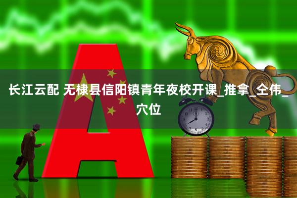 长江云配 无棣县信阳镇青年夜校开课_推拿_仝伟_穴位