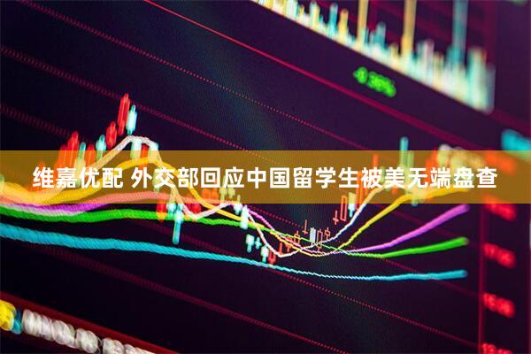 维嘉优配 外交部回应中国留学生被美无端盘查