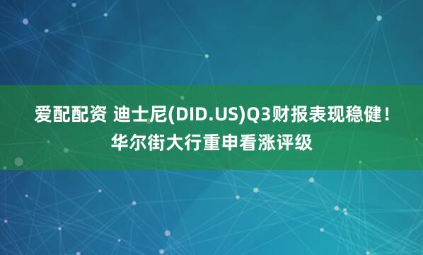 爱配配资 迪士尼(DID.US)Q3财报表现稳健！华尔街大行重申看涨评级