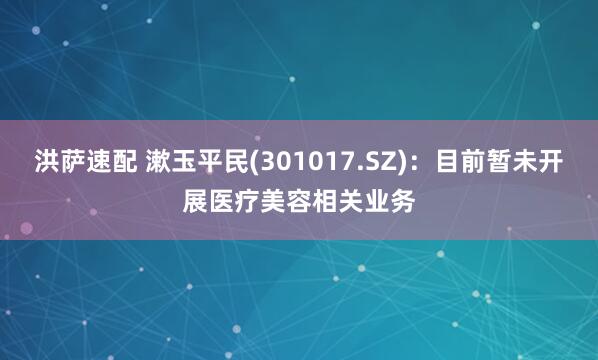 洪萨速配 漱玉平民(301017.SZ)：目前暂未开展医疗美容相关业务