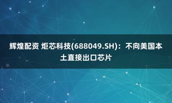 辉煌配资 炬芯科技(688049.SH)：不向美国本土直接出口芯片